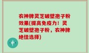 农神牌灵芝破壁孢子粉效果(提高免疫力！灵芝破壁孢子粉，农神牌绝佳选择)