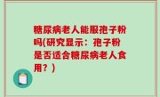 糖尿病老人能服孢子粉吗(研究显示：孢子粉是否适合糖尿病老人食用？)
