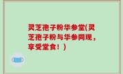 灵芝孢子粉华参堂(灵芝孢子粉与华参同现，享受堂食！)