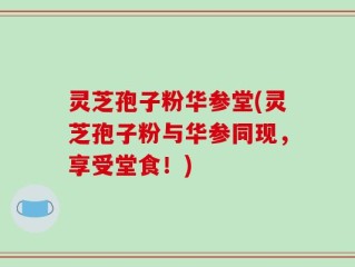 灵芝孢子粉华参堂(灵芝孢子粉与华参同现，享受堂食！)
