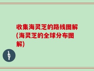 收集海灵芝的路线图解(海灵芝的全球分布图解)