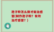 孢子粉怎么做才能治感冒(制作孢子粉？有效治疗感冒？)