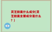 灵芝胶囊什么成分(灵芝胶囊主要成分是什么？)