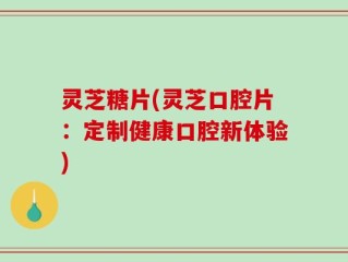 灵芝糖片(灵芝口腔片：定制健康口腔新体验)
