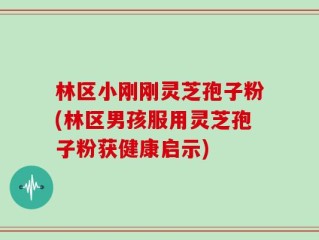 林区小刚刚灵芝孢子粉(林区男孩服用灵芝孢子粉获健康启示)