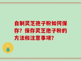 自制灵芝孢子粉如何保存？保存灵芝孢子粉的方法和注意事项？