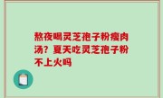 熬夜喝灵芝孢子粉瘦肉汤？夏天吃灵芝孢子粉不上火吗