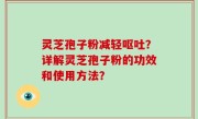 灵芝孢子粉减轻呕吐？详解灵芝孢子粉的功效和使用方法？