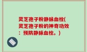 灵芝孢子粉静脉血栓(灵芝孢子粉的神奇功效：预防静脉血栓。)