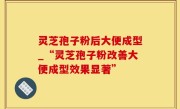 灵芝孢子粉后大便成型_“灵芝孢子粉改善大便成型效果显著”