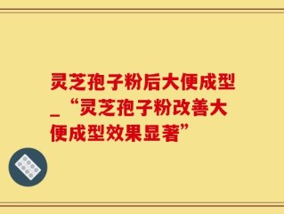 灵芝孢子粉后大便成型_“灵芝孢子粉改善大便成型效果显著”