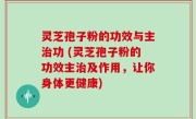灵芝孢子粉的功效与主治功 (灵芝孢子粉的功效主治及作用，让你身体更健康)