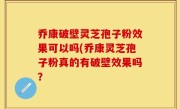 乔康破壁灵芝孢子粉效果可以吗(乔康灵芝孢子粉真的有破壁效果吗？
