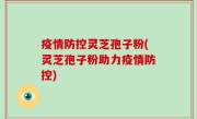 疫情防控灵芝孢子粉(灵芝孢子粉助力疫情防控)