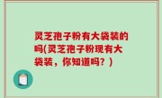 灵芝孢子粉有大袋装的吗(灵芝孢子粉现有大袋装，你知道吗？)