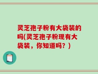 灵芝孢子粉有大袋装的吗(灵芝孢子粉现有大袋装，你知道吗？)