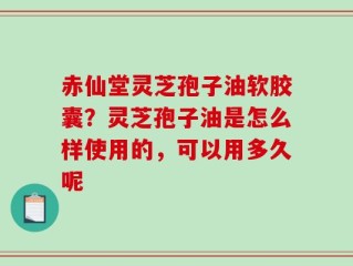 赤仙堂灵芝孢子油软胶囊？灵芝孢子油是怎么样使用的，可以用多久呢