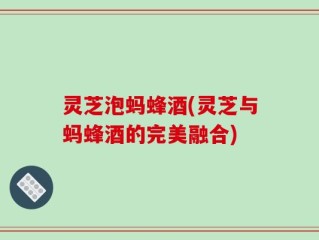 灵芝泡蚂蜂酒(灵芝与蚂蜂酒的完美融合)