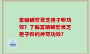 富硒破壁灵芝孢子粉功效？了解富硒破壁灵芝孢子粉的神奇功效？