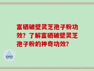 富硒破壁灵芝孢子粉功效？了解富硒破壁灵芝孢子粉的神奇功效？