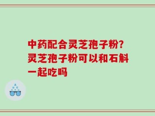 中药配合灵芝孢子粉？灵芝孢子粉可以和石斛一起吃吗