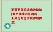 王灵芝煲鸡汤功效做法(煮出健康滋补鸡汤，王灵芝为您传授详细做法)