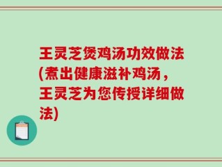 王灵芝煲鸡汤功效做法(煮出健康滋补鸡汤，王灵芝为您传授详细做法)