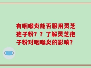 有咽喉炎能否服用灵芝孢子粉？？了解灵芝孢子粉对咽喉炎的影响？