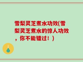 雪梨灵芝煮水功效(雪梨灵芝煮水的惊人功效，你不能错过！)