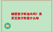 破壁孢子粉油大吗？真灵芝孢子粉是什么味