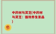 中药材与灵芝(中药材与灵芝：强效养生圣品)