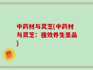 中药材与灵芝(中药材与灵芝：强效养生圣品)