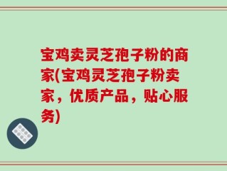 宝鸡卖灵芝孢子粉的商家(宝鸡灵芝孢子粉卖家，优质产品，贴心服务)