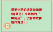 灵芝中药的功效做法视频(灵芝：中药界的“神仙菇”，了解功效和制作方法！)