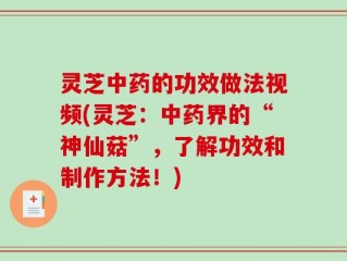 灵芝中药的功效做法视频(灵芝：中药界的“神仙菇”，了解功效和制作方法！)