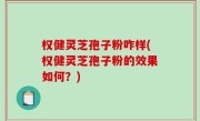 权健灵芝孢子粉咋样(权健灵芝孢子粉的效果如何？)