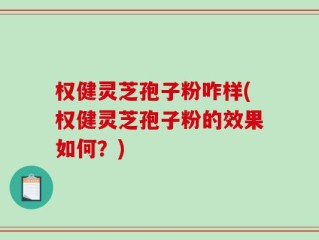 权健灵芝孢子粉咋样(权健灵芝孢子粉的效果如何？)