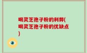 喝灵芝孢子粉的利弊(喝灵芝孢子粉的优缺点)