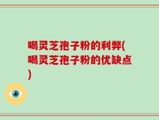 喝灵芝孢子粉的利弊(喝灵芝孢子粉的优缺点)
