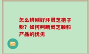 怎么辨别好坏灵芝孢子粉？如何判断灵芝颗粒产品的优劣