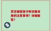 灵芝破壁孢子粉空腹食用的注意事项？详细解答？