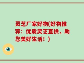 灵芝厂家好物(好物推荐：优质灵芝直供，助您美好生活！)