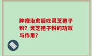 肿瘤治愈后吃灵芝孢子粉？灵芝孢子粉的功效与作用？
