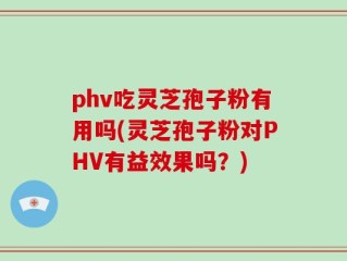 phv吃灵芝孢子粉有用吗(灵芝孢子粉对PHV有益效果吗？)
