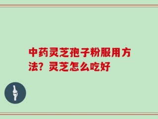 中药灵芝孢子粉服用方法？灵芝怎么吃好