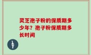 灵芝孢子粉的保质期多少年？孢子粉保质期多长时间