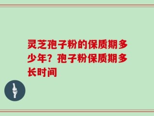 灵芝孢子粉的保质期多少年？孢子粉保质期多长时间