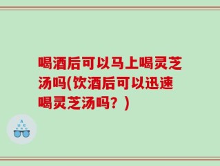 喝酒后可以马上喝灵芝汤吗(饮酒后可以迅速喝灵芝汤吗？)
