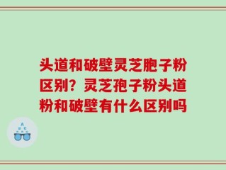 头道和破壁灵芝胞子粉区别？灵芝孢子粉头道粉和破壁有什么区别吗
