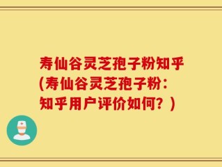 寿仙谷灵芝孢子粉知乎(寿仙谷灵芝孢子粉：知乎用户评价如何？)